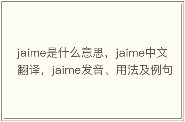 Jaime是什么意思，Jaime中文翻譯，Jaime發(fā)音、用法及例句