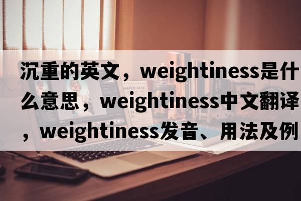 沉重的英文，weightiness是什么意思，weightiness中文翻譯，weightiness發(fā)音、用法及例句