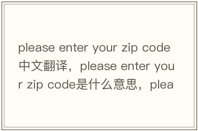 please enter your zip code中文翻譯，please enter your zip code是什么意思，please enter your zip code發(fā)音、用法及例句