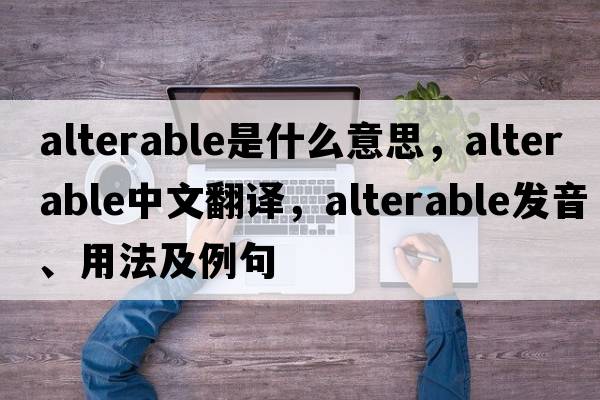 alterable是什么意思，alterable中文翻譯，alterable發(fā)音、用法及例句