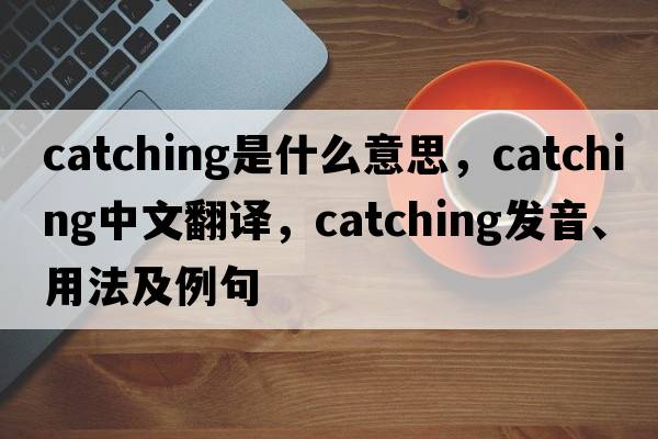 catching是什么意思，catching中文翻譯，catching發(fā)音、用法及例句