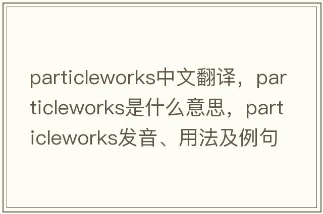 particleworks中文翻譯，particleworks是什么意思，particleworks發(fā)音、用法及例句