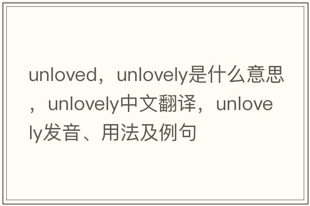 unloved，unlovely是什么意思，unlovely中文翻譯，unlovely發(fā)音、用法及例句
