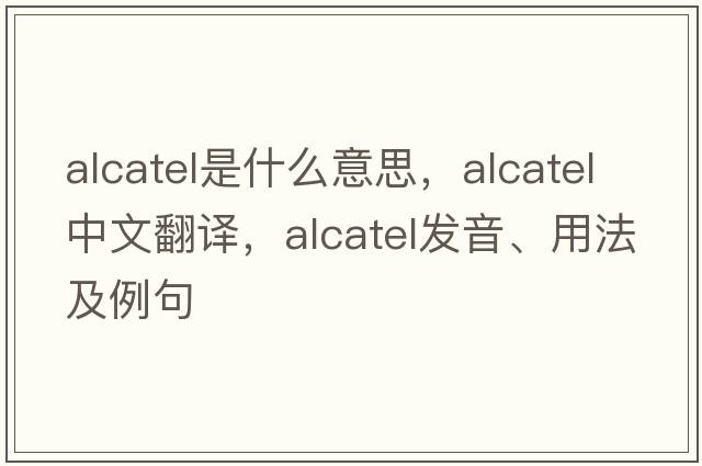 Alcatel是什么意思，Alcatel中文翻譯，Alcatel發(fā)音、用法及例句