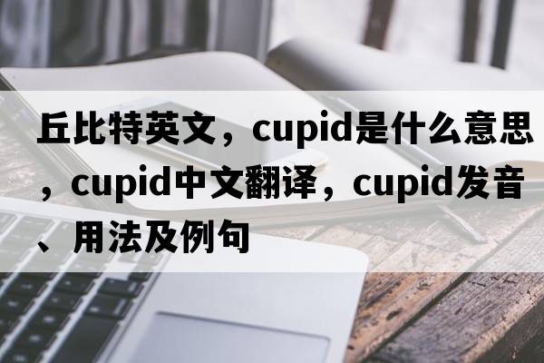 丘比特英文，Cupid是什么意思，Cupid中文翻譯，Cupid發(fā)音、用法及例句