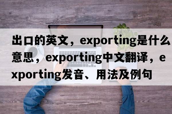 出口的英文，exporting是什么意思，exporting中文翻譯，exporting發(fā)音、用法及例句