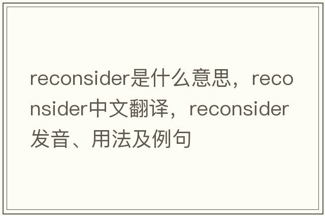 reconsider是什么意思，reconsider中文翻譯，reconsider發(fā)音、用法及例句
