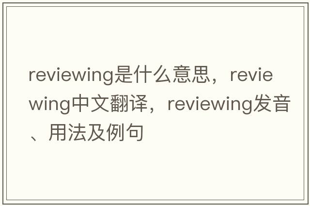 reviewing是什么意思，reviewing中文翻譯，reviewing發(fā)音、用法及例句