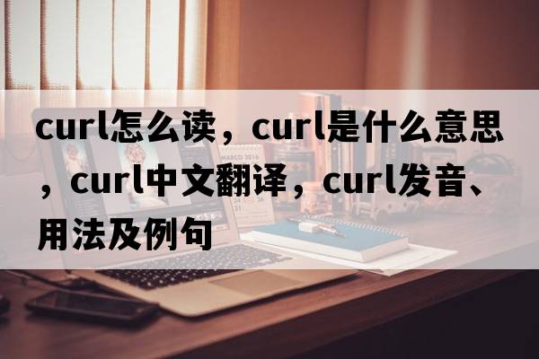 curl怎么讀，curl是什么意思，curl中文翻譯，curl發(fā)音、用法及例句