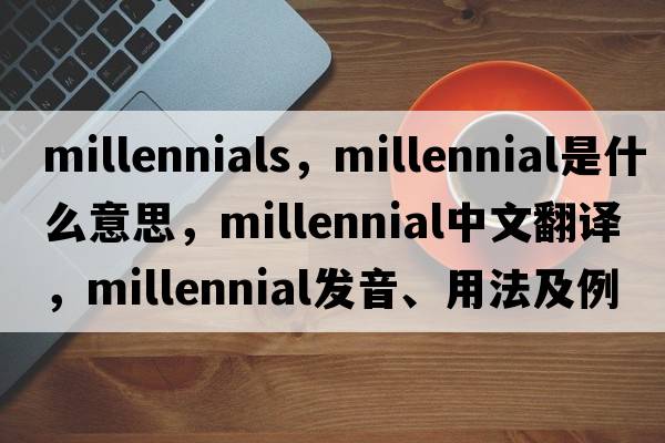 millennials，millennial是什么意思，millennial中文翻譯，millennial發(fā)音、用法及例句