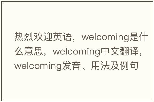 熱烈歡迎英語，welcoming是什么意思，welcoming中文翻譯，welcoming發(fā)音、用法及例句