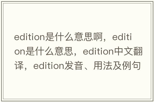 edition是什么意思啊，edition是什么意思，edition中文翻譯，edition發(fā)音、用法及例句
