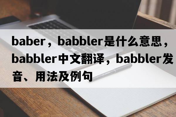 Baber，babbler是什么意思，babbler中文翻譯，babbler發(fā)音、用法及例句