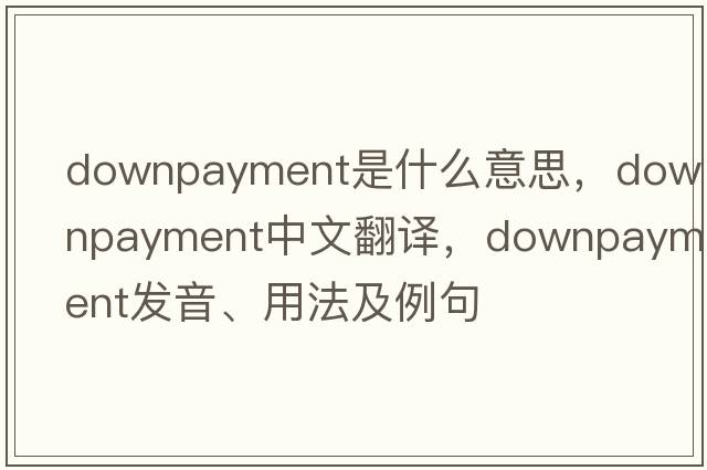 downpayment是什么意思，downpayment中文翻譯，downpayment發(fā)音、用法及例句