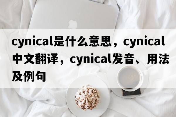 cynical是什么意思，cynical中文翻譯，cynical發(fā)音、用法及例句