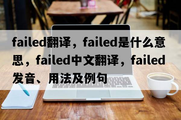 failed翻譯，failed是什么意思，failed中文翻譯，failed發(fā)音、用法及例句
