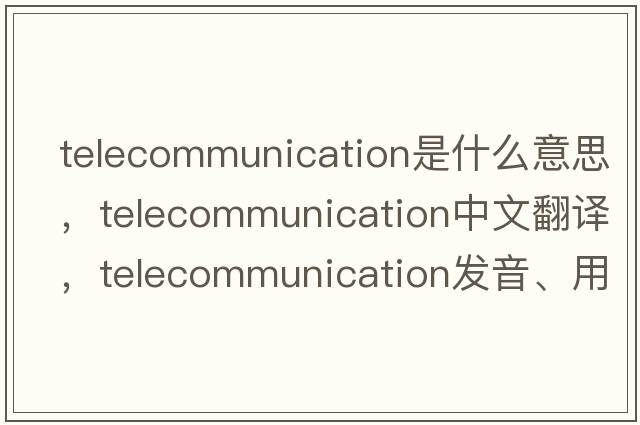 telecommunication是什么意思，telecommunication中文翻譯，telecommunication發(fā)音、用法及例句