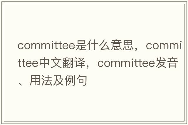 committee是什么意思，committee中文翻譯，committee發(fā)音、用法及例句