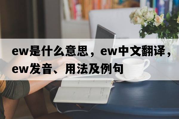 ew是什么意思，ew中文翻譯，ew發(fā)音、用法及例句