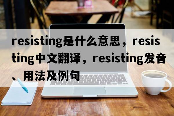 resisting是什么意思，resisting中文翻譯，resisting發(fā)音、用法及例句