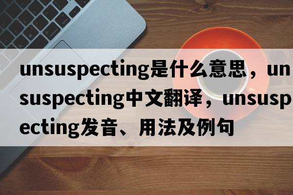 unsuspecting是什么意思，unsuspecting中文翻譯，unsuspecting發(fā)音、用法及例句