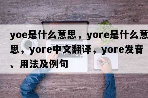 yoe是什么意思，yore是什么意思，yore中文翻譯，yore發(fā)音、用法及例句