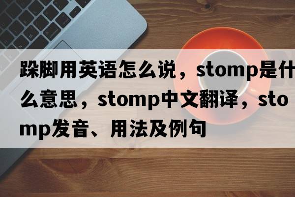 跺腳用英語怎么說，stomp是什么意思，stomp中文翻譯，stomp發(fā)音、用法及例句