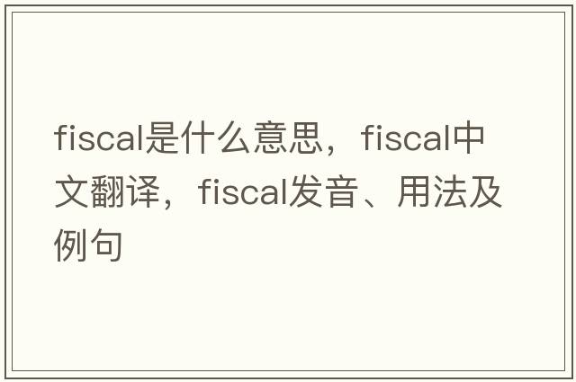 fiscal是什么意思，fiscal中文翻譯，fiscal發(fā)音、用法及例句