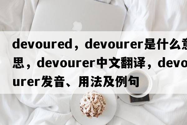 devoured，devourer是什么意思，devourer中文翻譯，devourer發(fā)音、用法及例句