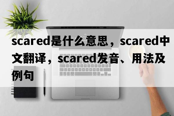 scared是什么意思，scared中文翻譯，scared發(fā)音、用法及例句