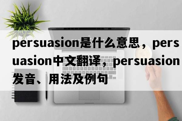 persuasion是什么意思，persuasion中文翻譯，persuasion發(fā)音、用法及例句