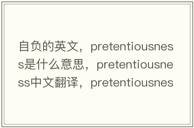 自負的英文，pretentiousness是什么意思，pretentiousness中文翻譯，pretentiousness發(fā)音、用法及例句