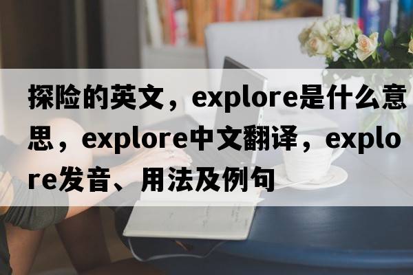探險的英文，explore是什么意思，explore中文翻譯，explore發(fā)音、用法及例句
