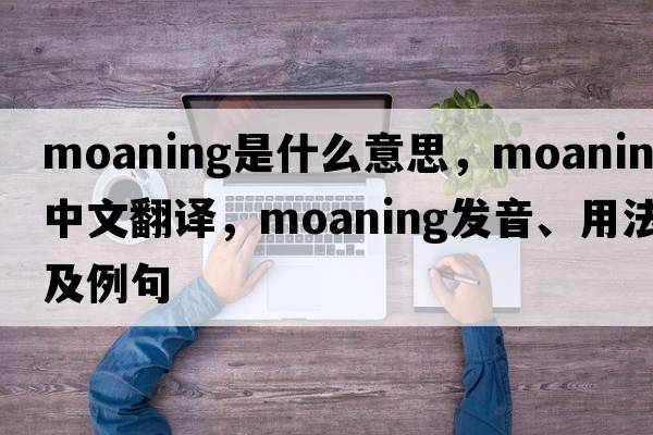 moaning是什么意思，moaning中文翻譯，moaning發(fā)音、用法及例句