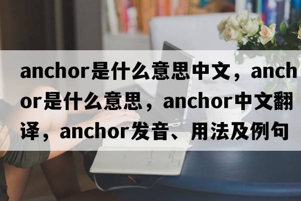 anchor是什么意思中文，anchor是什么意思，anchor中文翻譯，anchor發(fā)音、用法及例句