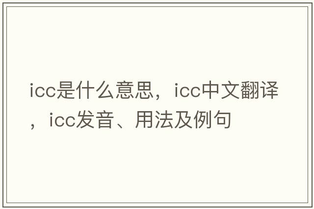 icc是什么意思，icc中文翻譯，icc發(fā)音、用法及例句