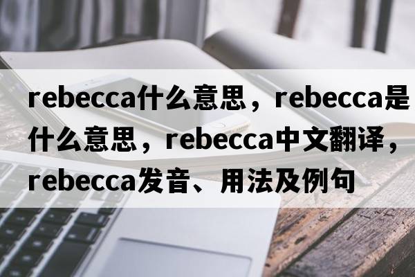 rebecca什么意思，rebecca是什么意思，rebecca中文翻譯，rebecca發(fā)音、用法及例句