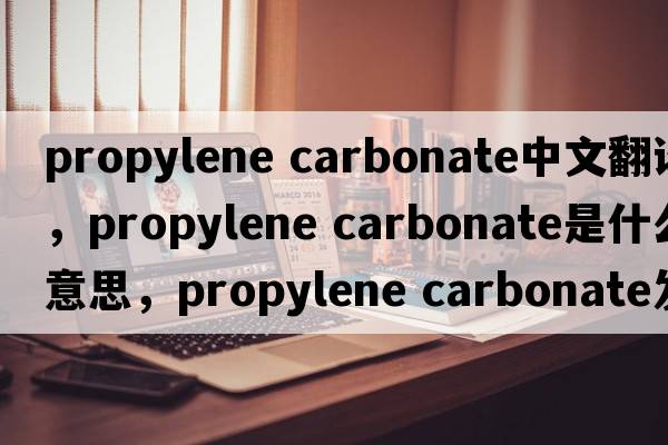 propylene carbonate中文翻譯，propylene carbonate是什么意思，propylene carbonate發(fā)音、用法及例句