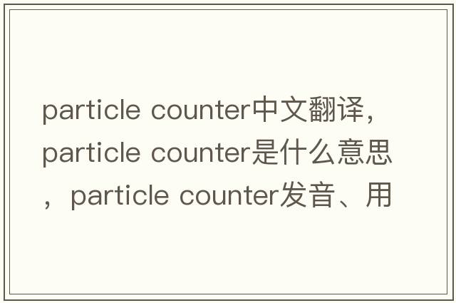 particle counter中文翻譯，particle counter是什么意思，particle counter發(fā)音、用法及例句