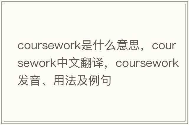 coursework是什么意思，coursework中文翻譯，coursework發(fā)音、用法及例句