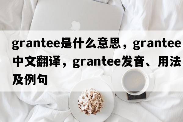 grantee是什么意思，grantee中文翻譯，grantee發(fā)音、用法及例句