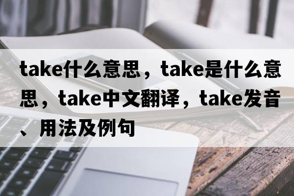 take什么意思，take是什么意思，take中文翻譯，take發(fā)音、用法及例句