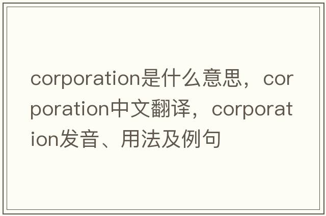 corporation是什么意思，corporation中文翻譯，corporation發(fā)音、用法及例句
