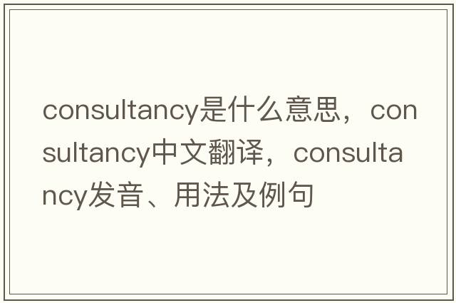 consultancy是什么意思，consultancy中文翻譯，consultancy發(fā)音、用法及例句
