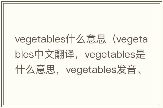 vegetables什么意思（vegetables中文翻譯，vegetables是什么意思，vegetables發(fā)音、用法及例句）