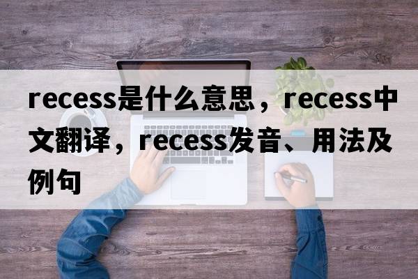 recess是什么意思，recess中文翻譯，recess發(fā)音、用法及例句