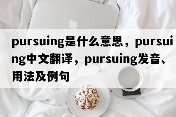 pursuing是什么意思，pursuing中文翻譯，pursuing發(fā)音、用法及例句