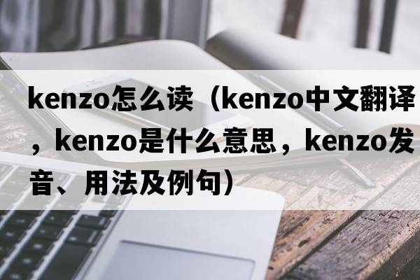 kenzo怎么讀（KENZO中文翻譯，KENZO是什么意思，KENZO發(fā)音、用法及例句）