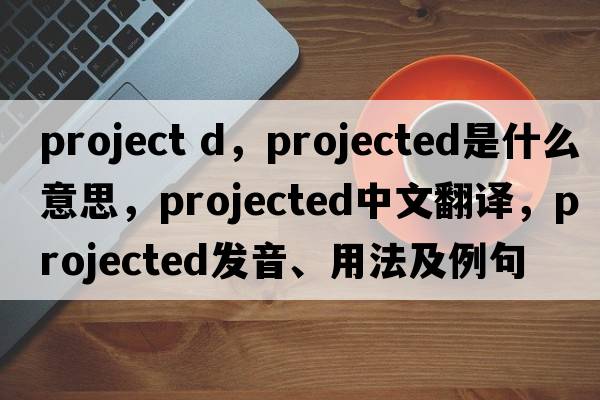project d，projected是什么意思，projected中文翻譯，projected發(fā)音、用法及例句