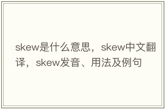 skew是什么意思，skew中文翻譯，skew發(fā)音、用法及例句